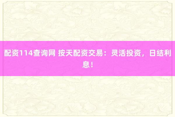 配资114查询网 按天配资交易：灵活投资，日结利息！