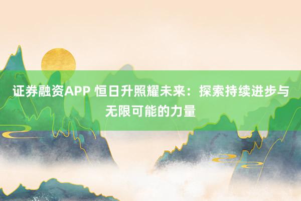 证券融资APP 恒日升照耀未来：探索持续进步与无限可能的力量