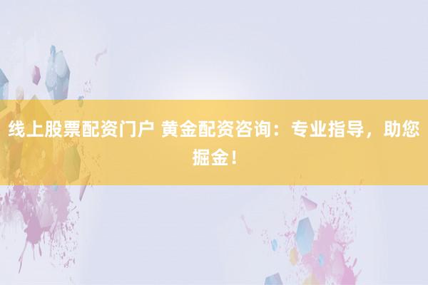 线上股票配资门户 黄金配资咨询：专业指导，助您掘金！