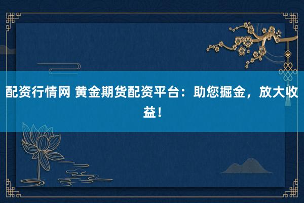 配资行情网 黄金期货配资平台：助您掘金，放大收益！