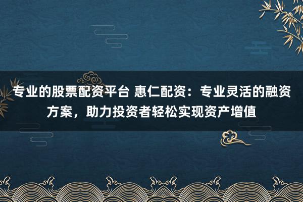 专业的股票配资平台 惠仁配资：专业灵活的融资方案，助力投资者轻松实现资产增值