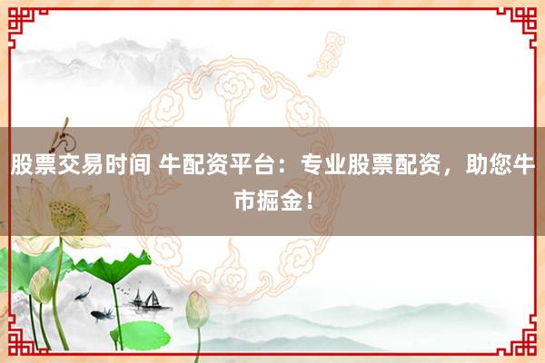 股票交易时间 牛配资平台：专业股票配资，助您牛市掘金！