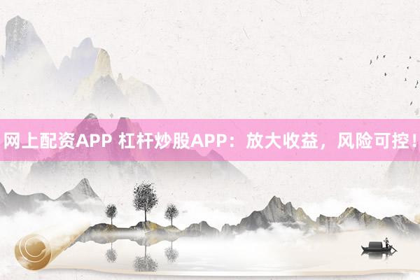网上配资APP 杠杆炒股APP：放大收益，风险可控！