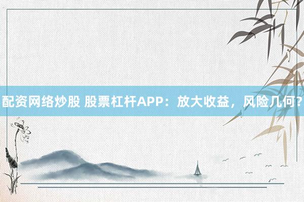 配资网络炒股 股票杠杆APP：放大收益，风险几何？