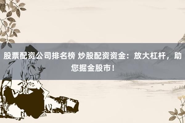 股票配资公司排名榜 炒股配资资金：放大杠杆，助您掘金股市！