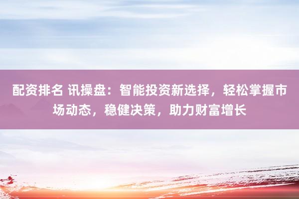 配资排名 讯操盘：智能投资新选择，轻松掌握市场动态，稳健决策，助力财富增长