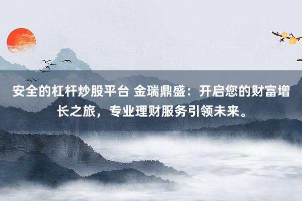 安全的杠杆炒股平台 金瑞鼎盛：开启您的财富增长之旅，专业理财服务引领未来。
