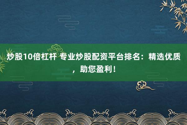 炒股10倍杠杆 专业炒股配资平台排名：精选优质，助您盈利！