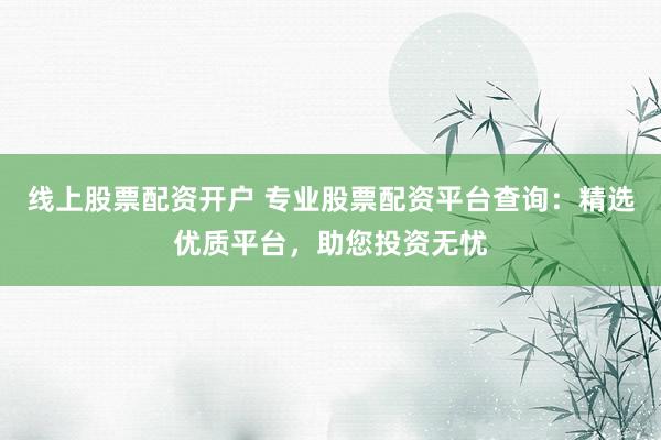 线上股票配资开户 专业股票配资平台查询：精选优质平台，助您投资无忧