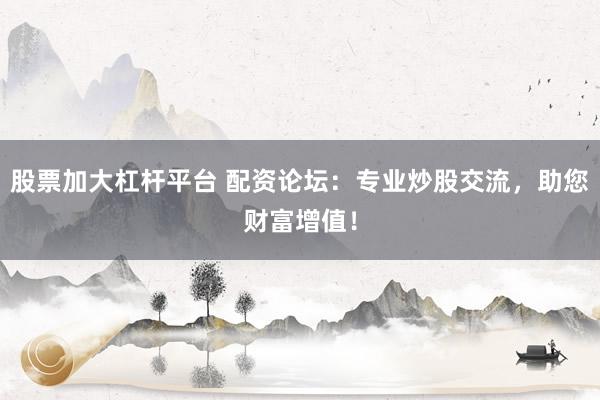 股票加大杠杆平台 配资论坛：专业炒股交流，助您财富增值！