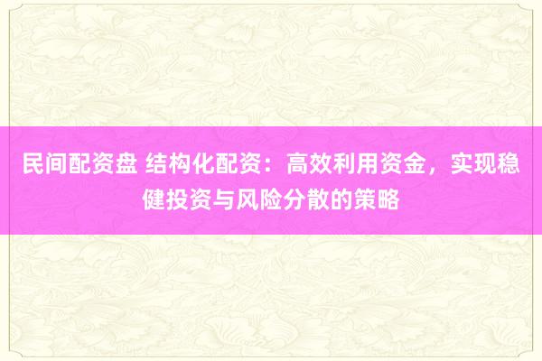 民间配资盘 结构化配资：高效利用资金，实现稳健投资与风险分散的策略