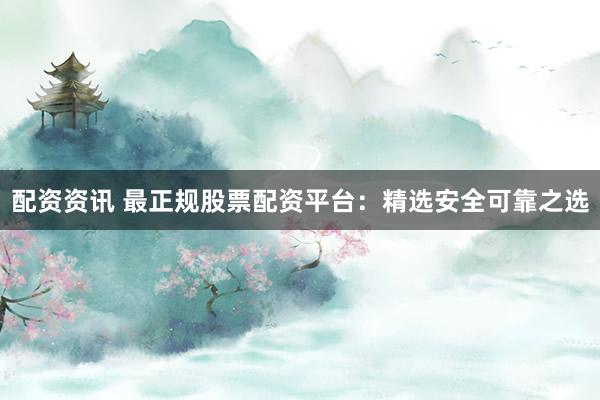 配资资讯 最正规股票配资平台：精选安全可靠之选