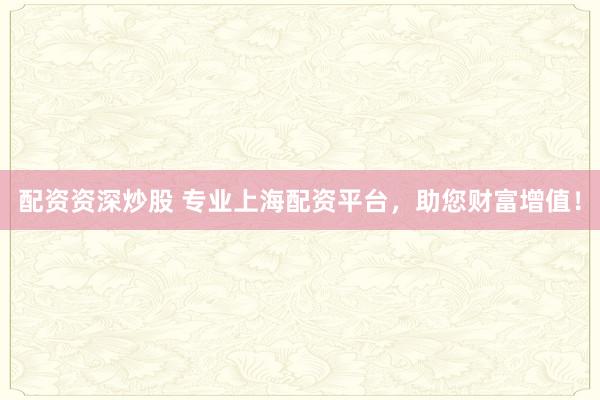 配资资深炒股 专业上海配资平台，助您财富增值！