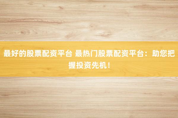 最好的股票配资平台 最热门股票配资平台：助您把握投资先机！