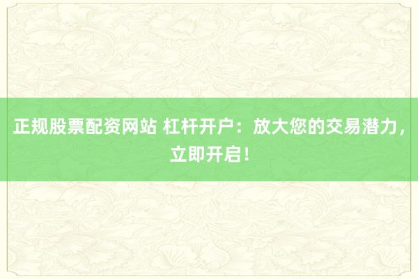 正规股票配资网站 杠杆开户：放大您的交易潜力，立即开启！