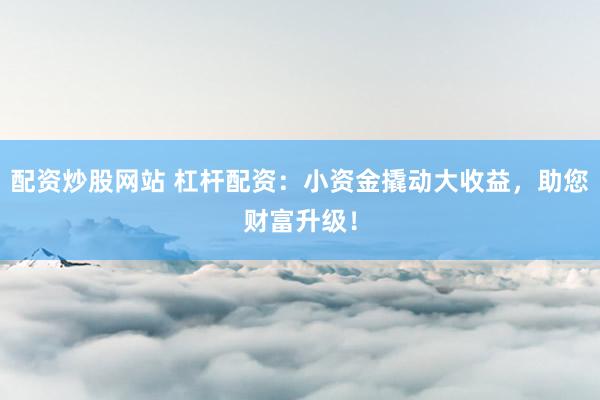 配资炒股网站 杠杆配资：小资金撬动大收益，助您财富升级！