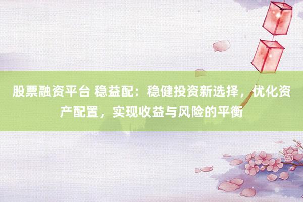 股票融资平台 稳益配：稳健投资新选择，优化资产配置，实现收益与风险的平衡
