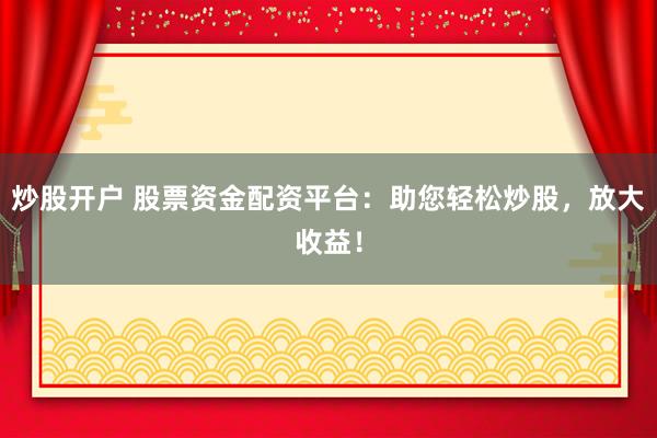 炒股开户 股票资金配资平台：助您轻松炒股，放大收益！