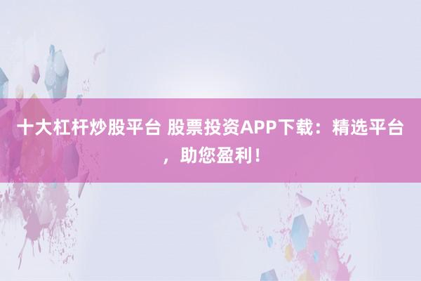 十大杠杆炒股平台 股票投资APP下载：精选平台，助您盈利！