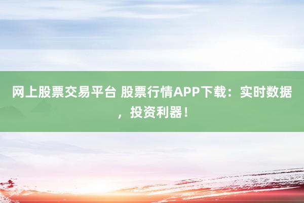 网上股票交易平台 股票行情APP下载：实时数据，投资利器！