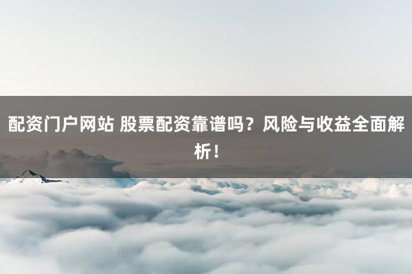 配资门户网站 股票配资靠谱吗？风险与收益全面解析！
