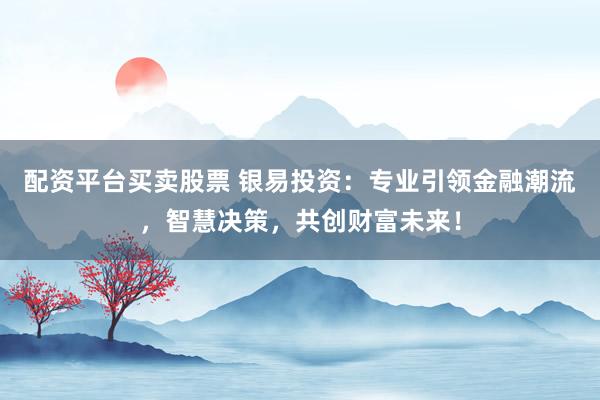 配资平台买卖股票 银易投资：专业引领金融潮流，智慧决策，共创财富未来！