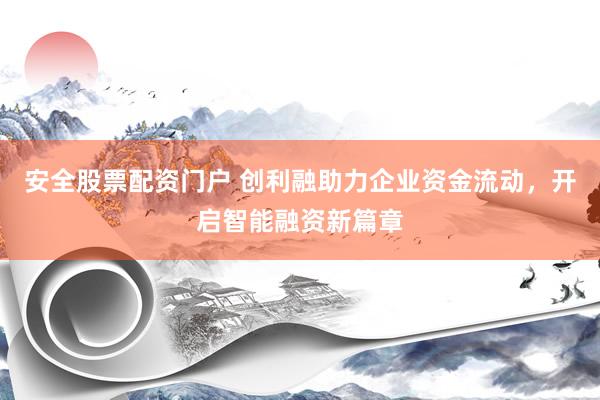 安全股票配资门户 创利融助力企业资金流动，开启智能融资新篇章