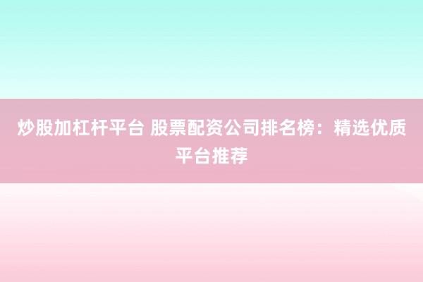 炒股加杠杆平台 股票配资公司排名榜：精选优质平台推荐