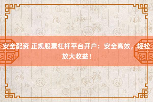 安全配资 正规股票杠杆平台开户：安全高效，轻松放大收益！