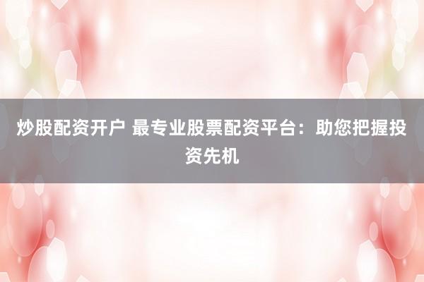 炒股配资开户 最专业股票配资平台：助您把握投资先机