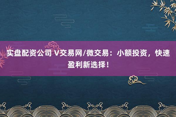 实盘配资公司 V交易网/微交易：小额投资，快速盈利新选择！