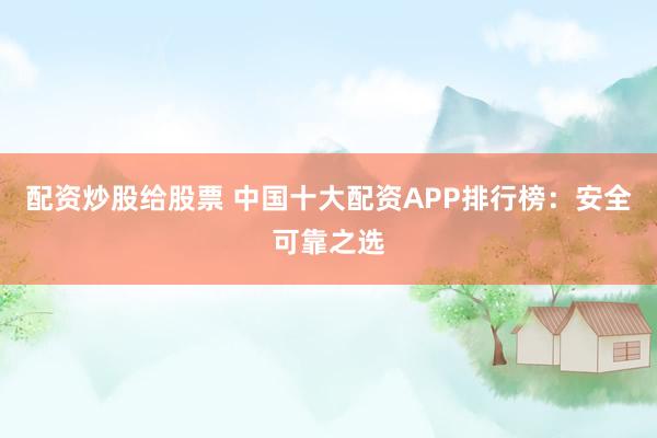配资炒股给股票 中国十大配资APP排行榜：安全可靠之选