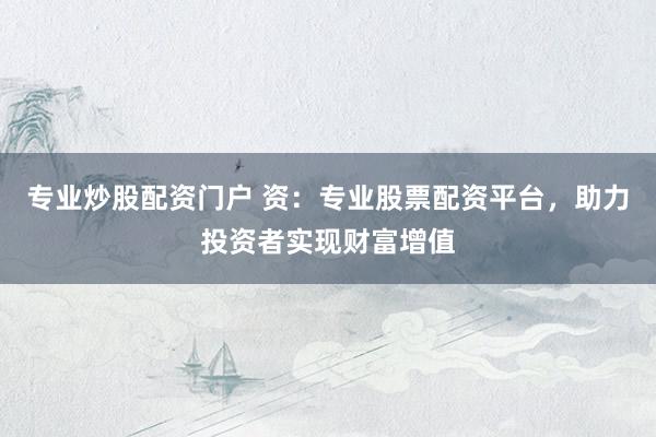 专业炒股配资门户 资：专业股票配资平台，助力投资者实现财富增值