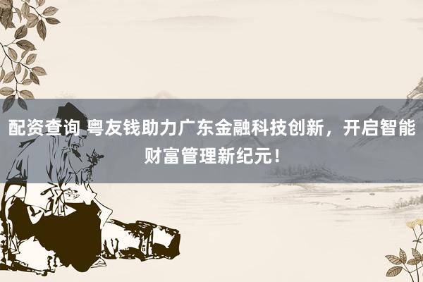 配资查询 粤友钱助力广东金融科技创新，开启智能财富管理新纪元！