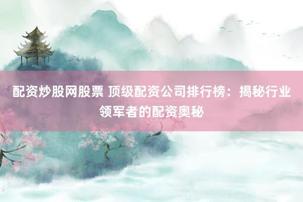 配资炒股网股票 顶级配资公司排行榜：揭秘行业领军者的配资奥秘