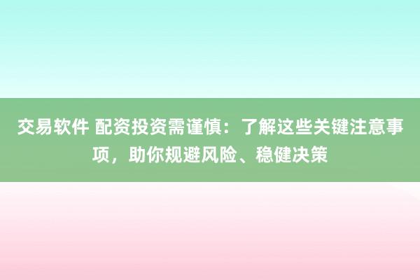交易软件 配资投资需谨慎：了解这些关键注意事项，助你规避风险、稳健决策
