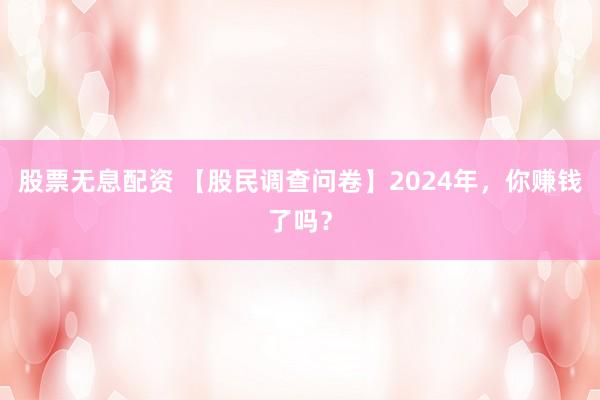股票无息配资 【股民调查问卷】2024年，你赚钱了吗？