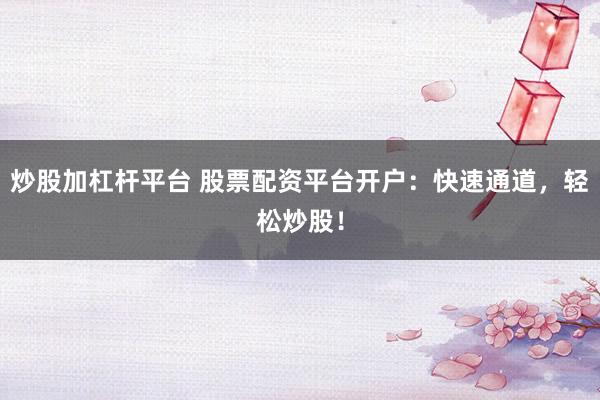 炒股加杠杆平台 股票配资平台开户：快速通道，轻松炒股！