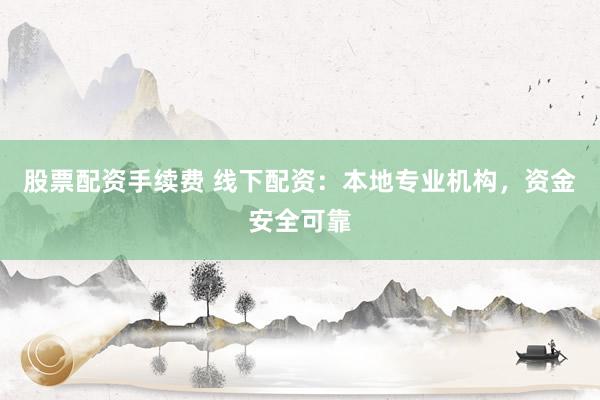 股票配资手续费 线下配资：本地专业机构，资金安全可靠