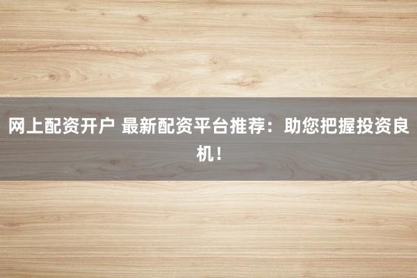 网上配资开户 最新配资平台推荐：助您把握投资良机！