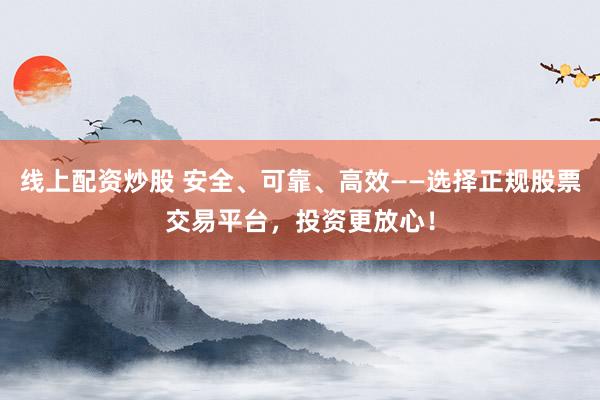 线上配资炒股 安全、可靠、高效——选择正规股票交易平台，投资更放心！