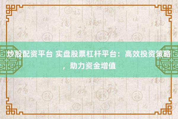 炒股配资平台 实盘股票杠杆平台：高效投资策略，助力资金增值