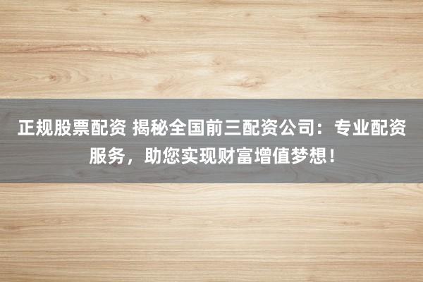 正规股票配资 揭秘全国前三配资公司：专业配资服务，助您实现财富增值梦想！