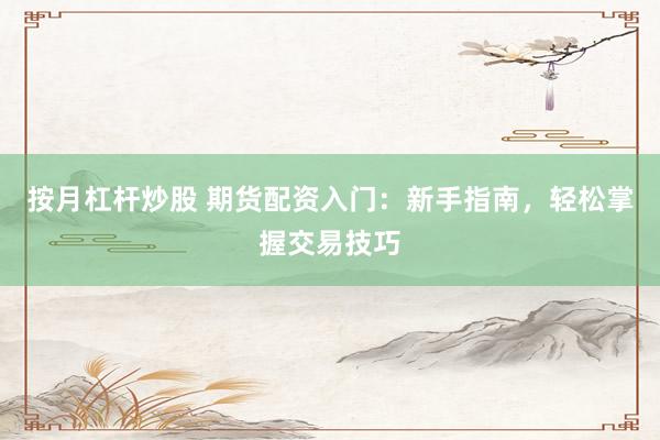 按月杠杆炒股 期货配资入门：新手指南，轻松掌握交易技巧