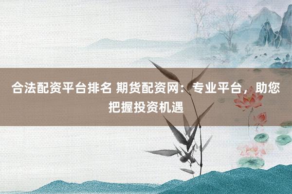 合法配资平台排名 期货配资网：专业平台，助您把握投资机遇
