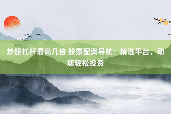 炒股杠杆最高几倍 股票配资导航：精选平台，助您轻松投资