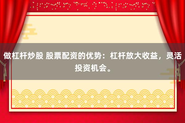 做杠杆炒股 股票配资的优势：杠杆放大收益，灵活投资机会。