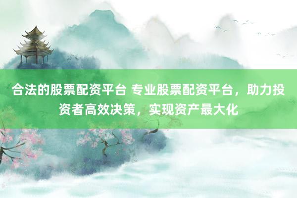 合法的股票配资平台 专业股票配资平台，助力投资者高效决策，实现资产最大化