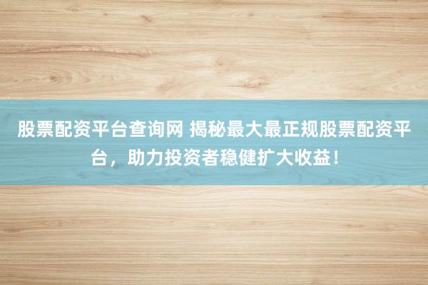 股票配资平台查询网 揭秘最大最正规股票配资平台，助力投资者稳健扩大收益！