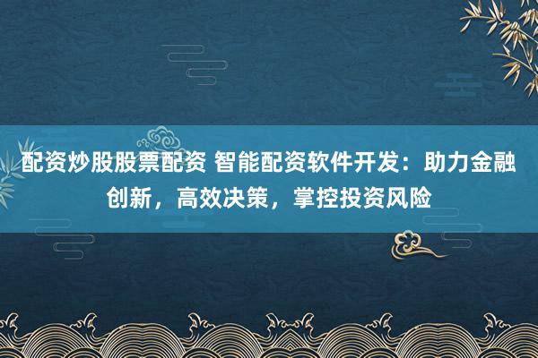 配资炒股股票配资 智能配资软件开发：助力金融创新，高效决策，掌控投资风险